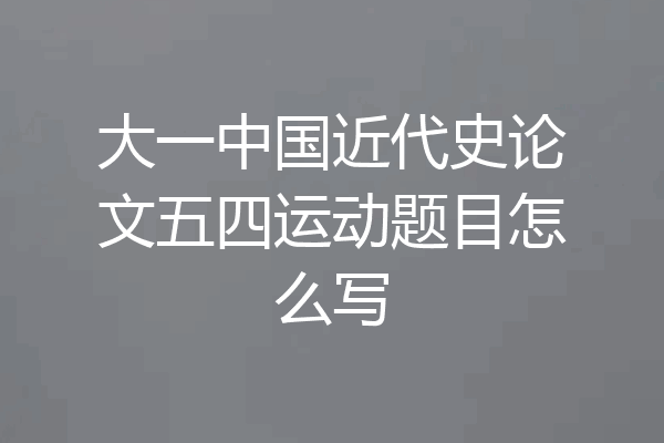 大一中国近代史论文五四运动题目怎么写