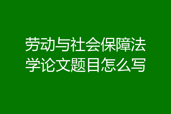 劳动与社会保障法学论文题目怎么写