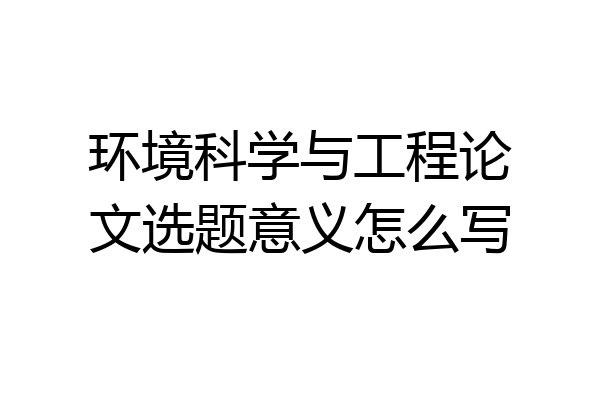环境科学与工程论文选题意义怎么写