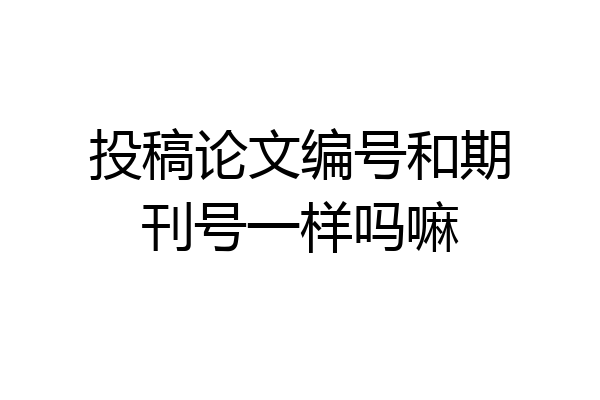 投稿论文编号和期刊号一样吗嘛
