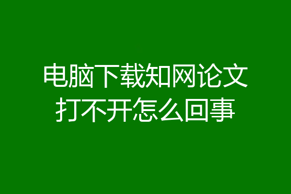 电脑下载知网论文打不开怎么回事