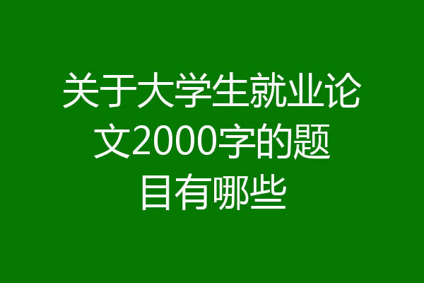 关于大学生就业论文2000字的题目有哪些