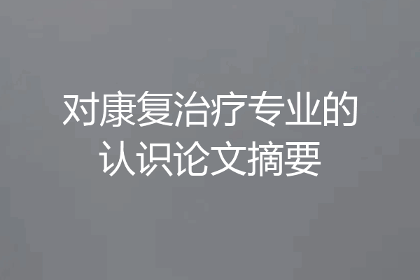 对康复治疗专业的认识论文摘要