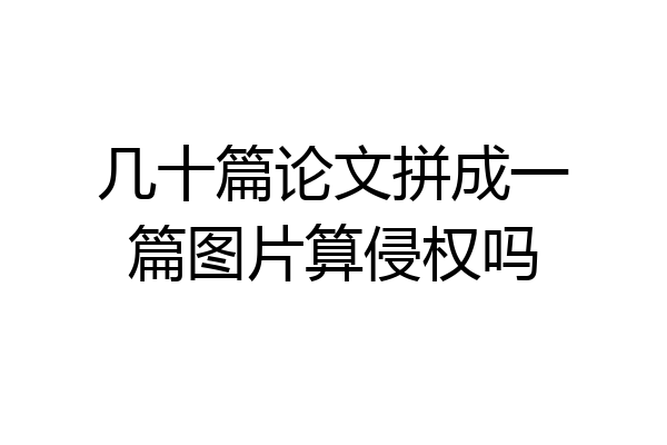几十篇论文拼成一篇图片算侵权吗