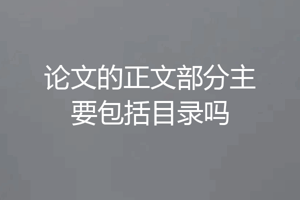 论文的正文部分主要包括目录吗