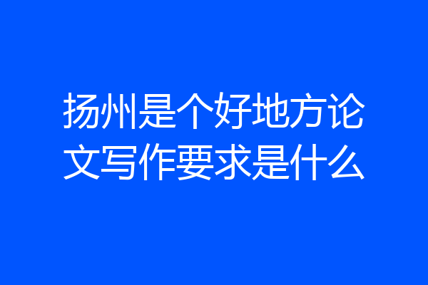 扬州是个好地方论文写作要求是什么