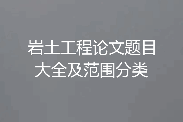 岩土工程论文题目大全及范围分类