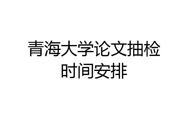 青海大学论文抽检时间安排