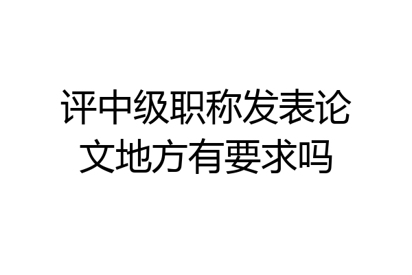 评中级职称发表论文地方有要求吗