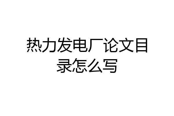 热力发电厂论文目录怎么写