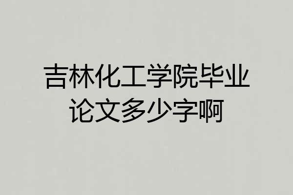 吉林化工学院毕业论文多少字啊