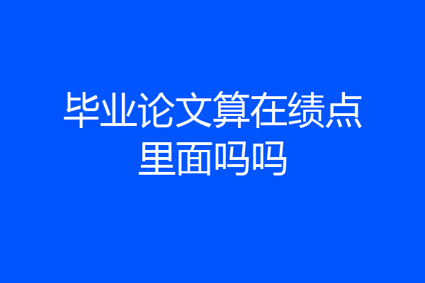 毕业论文算在绩点里面吗吗