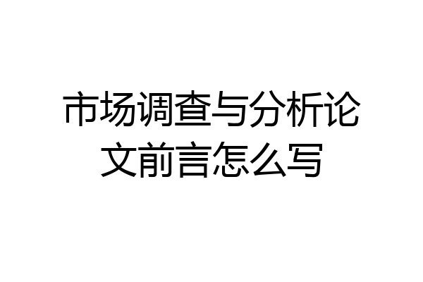 市场调查与分析论文前言怎么写