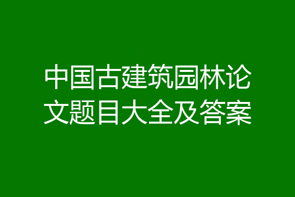 中国古建筑园林论文题目大全及答案