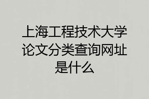 上海工程技术大学论文分类查询网址是什么