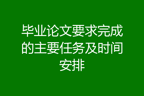 毕业论文要求完成的主要任务及时间安排