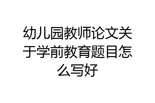 幼儿园教师论文关于学前教育题目怎么写好