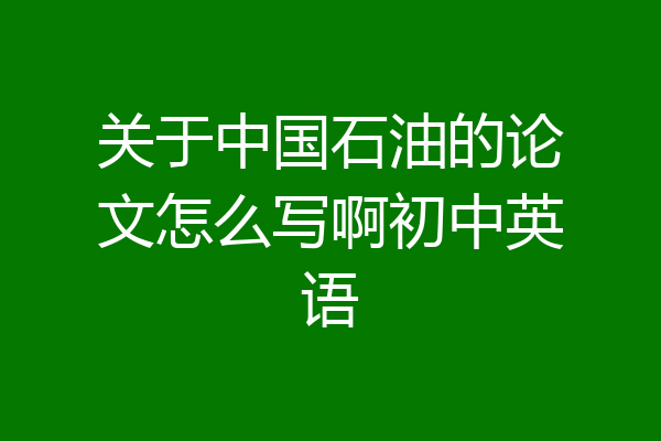 关于中国石油的论文怎么写啊初中英语