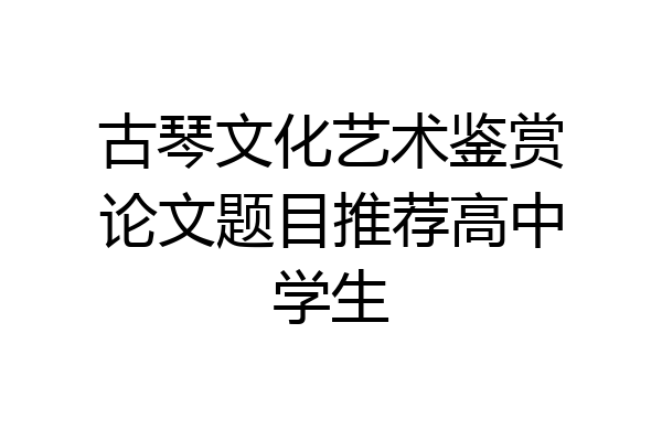 古琴文化艺术鉴赏论文题目推荐高中学生
