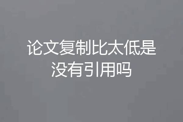论文复制比太低是没有引用吗