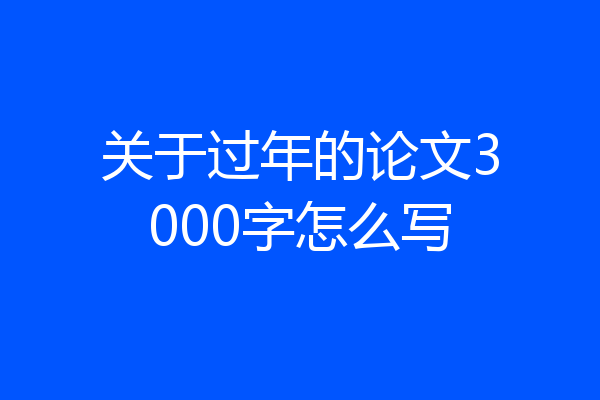 关于过年的论文3000字怎么写