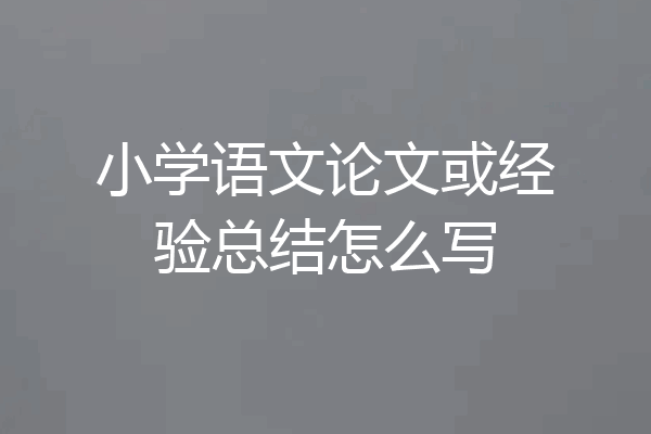小学语文论文或经验总结怎么写