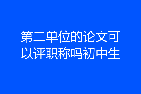 第二单位的论文可以评职称吗初中生