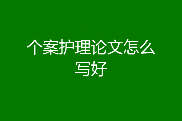 个案护理论文怎么写好