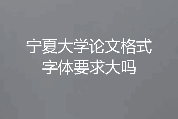 宁夏大学论文格式字体要求大吗