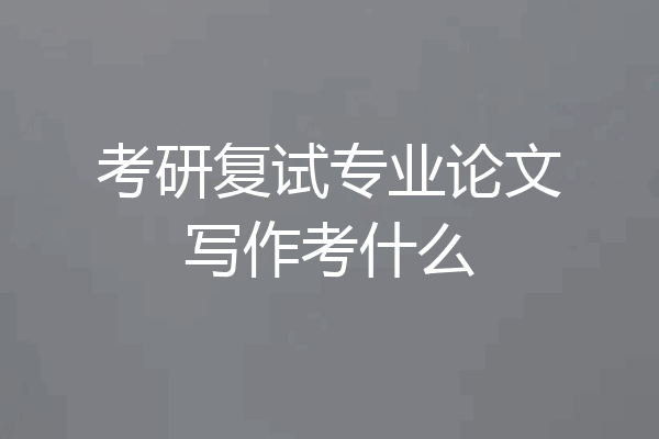 考研复试专业论文写作考什么