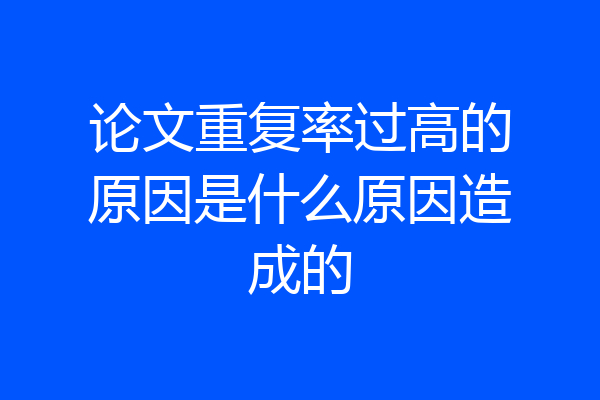 论文重复率过高的原因是什么原因造成的