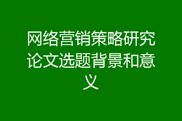 网络营销策略研究论文选题背景和意义