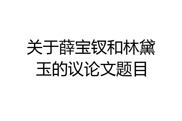 关于薛宝钗和林黛玉的议论文题目
