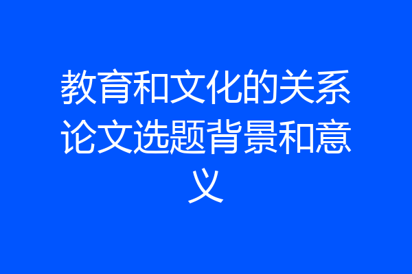 教育和文化的关系论文选题背景和意义