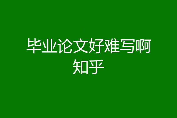 毕业论文好难写啊知乎