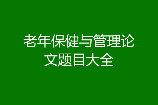 老年保健与管理论文题目大全