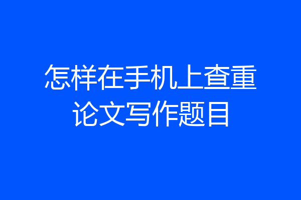 怎样在手机上查重论文写作题目