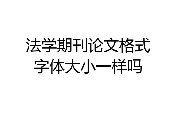 法学期刊论文格式字体大小一样吗