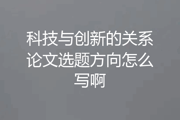 科技与创新的关系论文选题方向怎么写啊