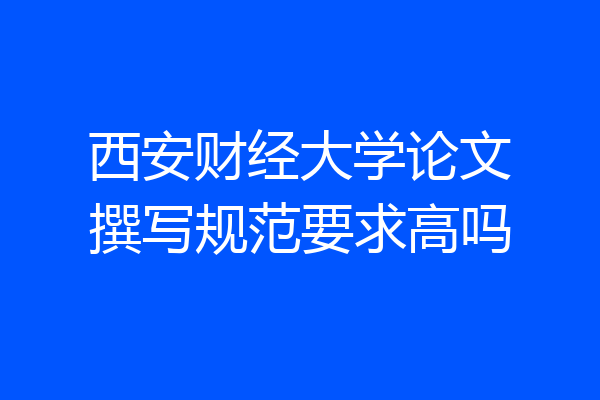 西安财经大学论文撰写规范要求高吗
