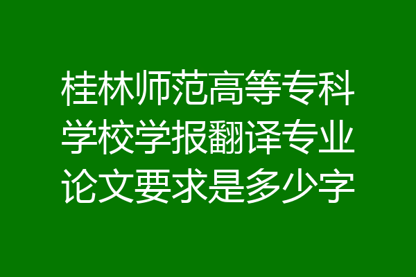 桂林师范高等专科学校学报翻译专业论文要求是多少字