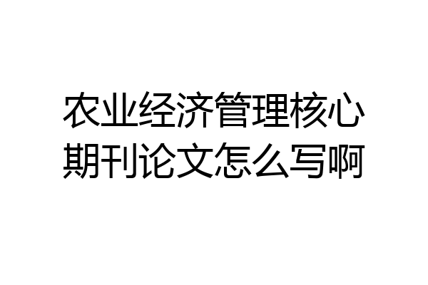 农业经济管理核心期刊论文怎么写啊