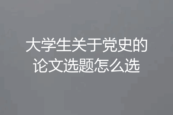 大学生关于党史的论文选题怎么选