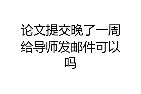 论文提交晚了一周给导师发邮件可以吗