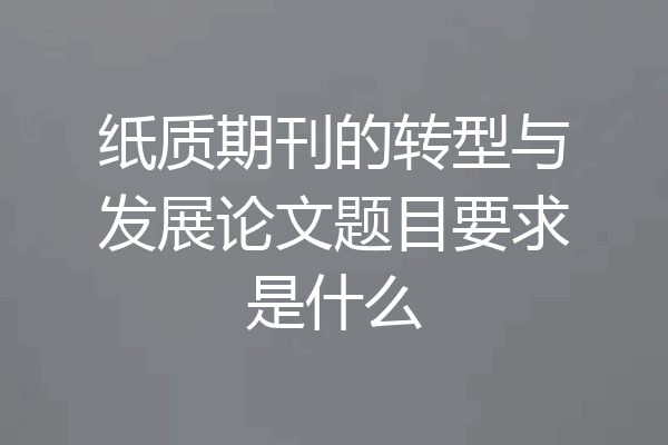 纸质期刊的转型与发展论文题目要求是什么