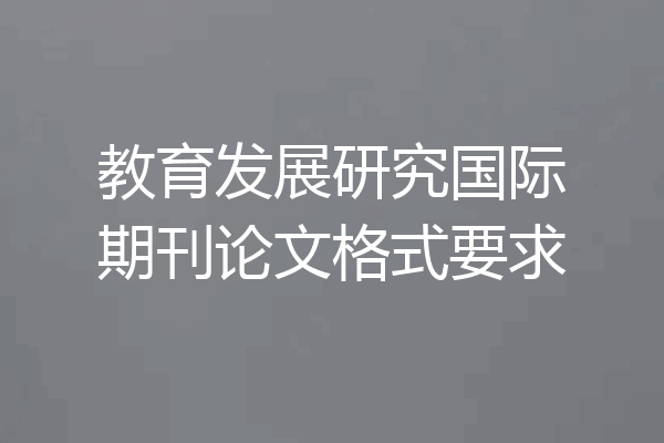 教育发展研究国际期刊论文格式要求
