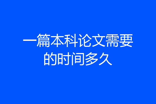 一篇本科论文需要的时间多久