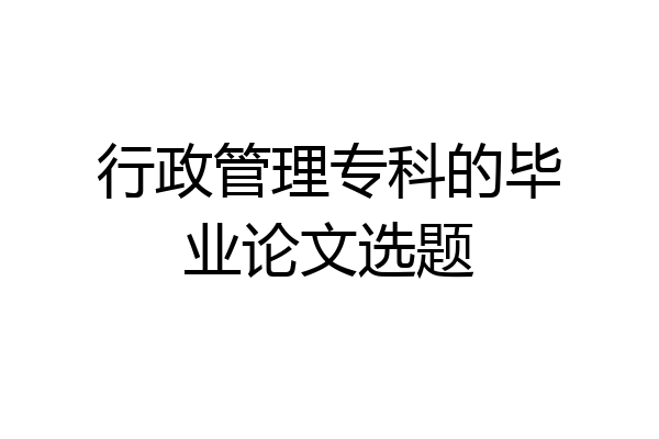 行政管理专科的毕业论文选题