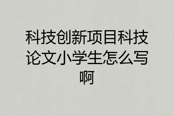 科技创新项目科技论文小学生怎么写啊