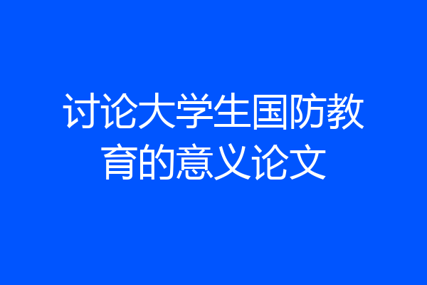 讨论大学生国防教育的意义论文